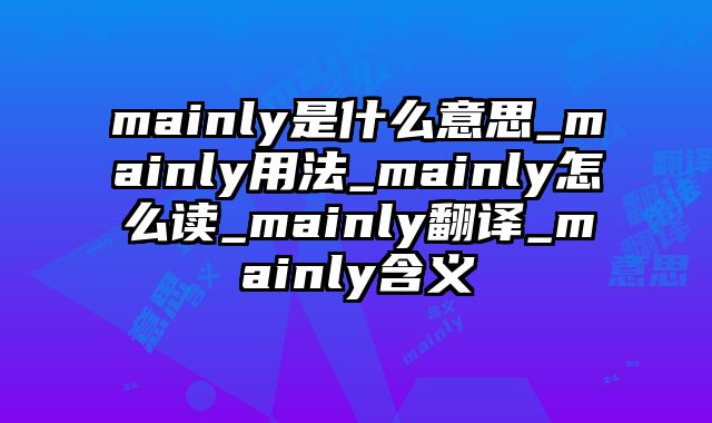 mainly是什么意思_mainly用法_mainly怎么读_mainly翻译_mainly含义