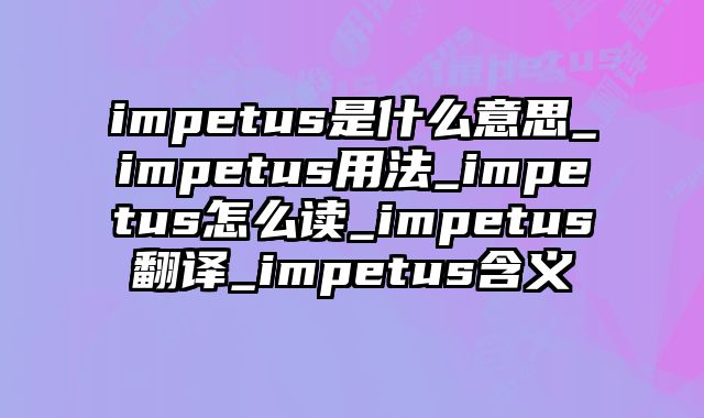 impetus是什么意思_impetus用法_impetus怎么读_impetus翻译_impetus含义