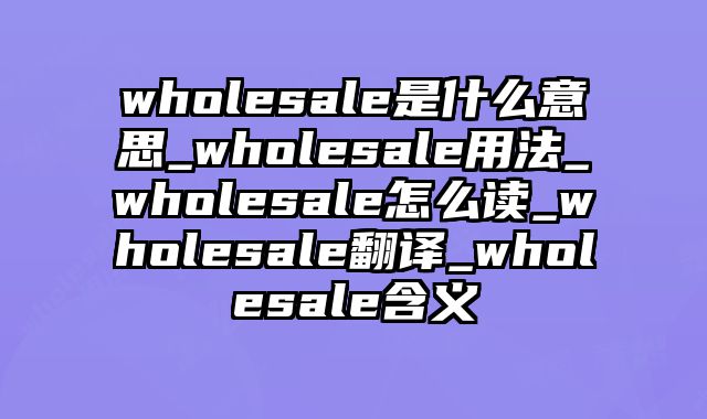 wholesale是什么意思_wholesale用法_wholesale怎么读_wholesale翻译_wholesale含义