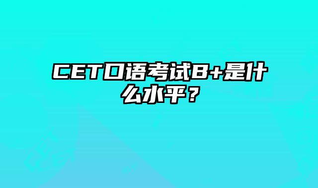 CET口语考试B+是什么水平？