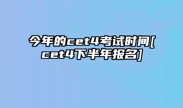 今年的cet4考试时间[cet4下半年报名]