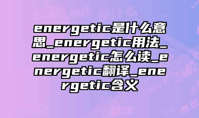 energetic是什么意思_energetic用法_energetic怎么读_energetic翻译_energetic含义