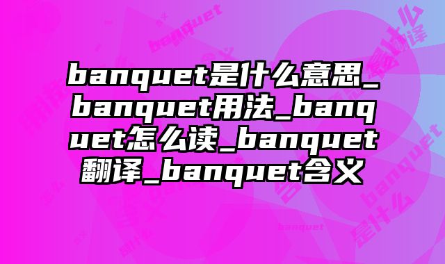 banquet是什么意思_banquet用法_banquet怎么读_banquet翻译_banquet含义