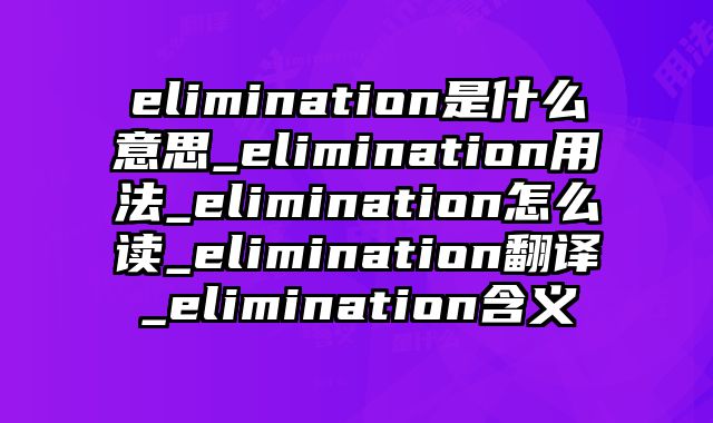 elimination是什么意思_elimination用法_elimination怎么读_elimination翻译_elimination含义