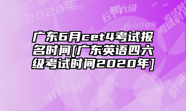 广东6月cet4考试报名时间[广东英语四六级考试时间2020年]
