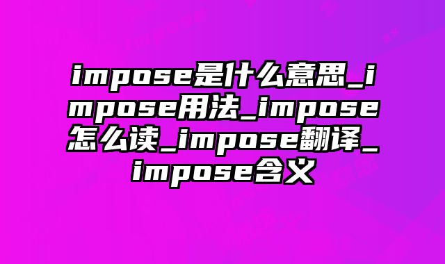 impose是什么意思_impose用法_impose怎么读_impose翻译_impose含义
