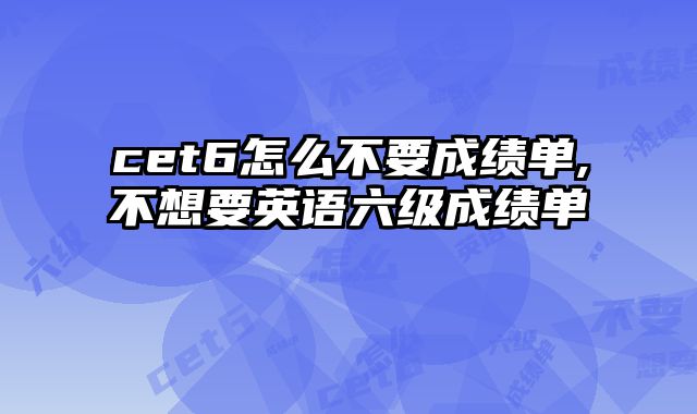cet6怎么不要成绩单,不想要英语六级成绩单