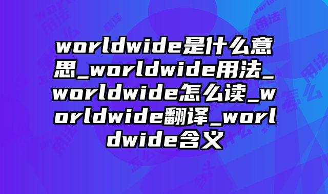 worldwide是什么意思_worldwide用法_worldwide怎么读_worldwide翻译_worldwide含义