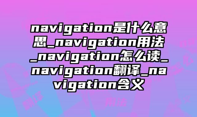 navigation是什么意思_navigation用法_navigation怎么读_navigation翻译_navigation含义
