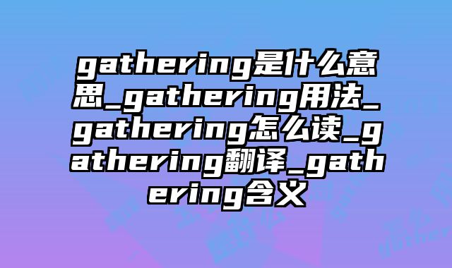 gathering是什么意思_gathering用法_gathering怎么读_gathering翻译_gathering含义