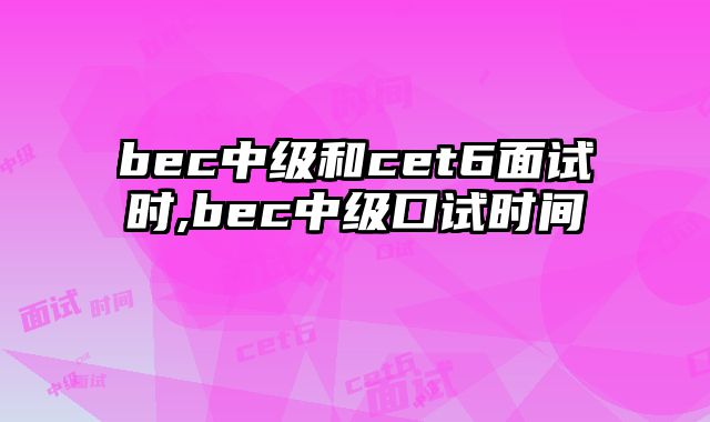 bec中级和cet6面试时,bec中级口试时间