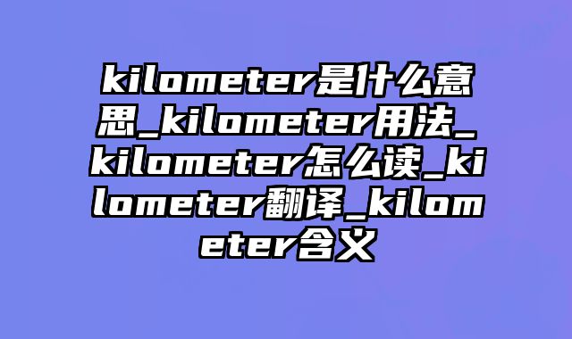 kilometer是什么意思_kilometer用法_kilometer怎么读_kilometer翻译_kilometer含义