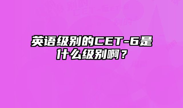 英语级别的CET-6是什么级别啊？