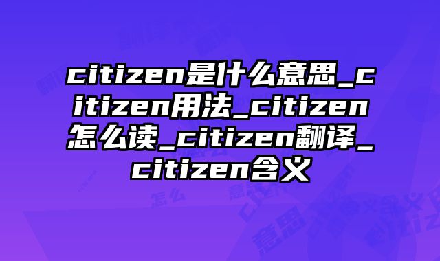 citizen是什么意思_citizen用法_citizen怎么读_citizen翻译_citizen含义