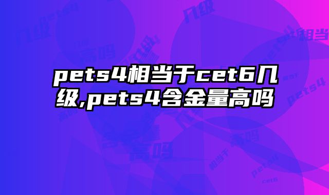 pets4相当于cet6几级,pets4含金量高吗