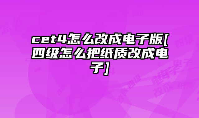 cet4怎么改成电子版[四级怎么把纸质改成电子]