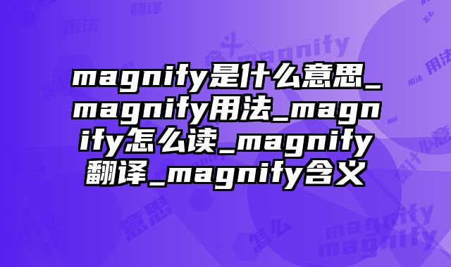magnify是什么意思_magnify用法_magnify怎么读_magnify翻译_magnify含义