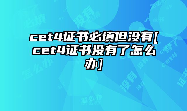 cet4证书必填但没有[cet4证书没有了怎么办]