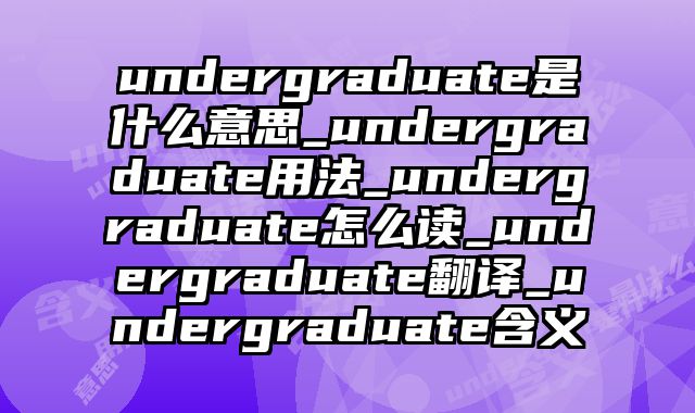 undergraduate是什么意思_undergraduate用法_undergraduate怎么读_undergraduate翻译_undergraduate含义