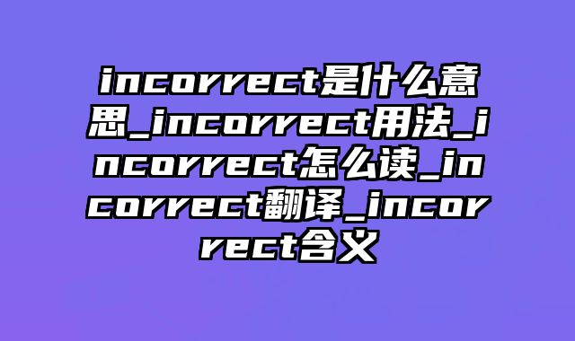 incorrect是什么意思_incorrect用法_incorrect怎么读_incorrect翻译_incorrect含义