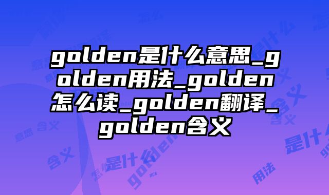 golden是什么意思_golden用法_golden怎么读_golden翻译_golden含义