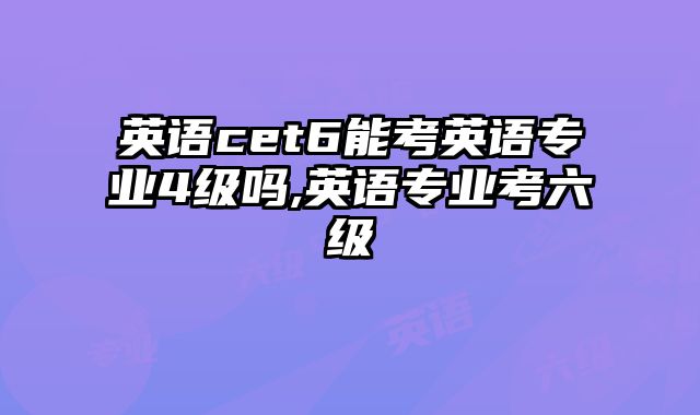 英语cet6能考英语专业4级吗,英语专业考六级