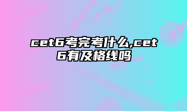 cet6考完考什么,cet6有及格线吗