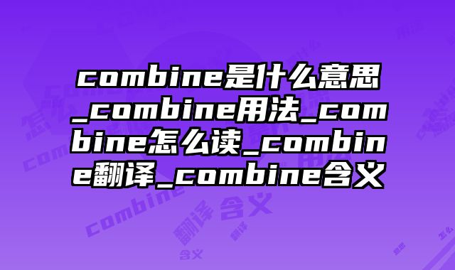combine是什么意思_combine用法_combine怎么读_combine翻译_combine含义