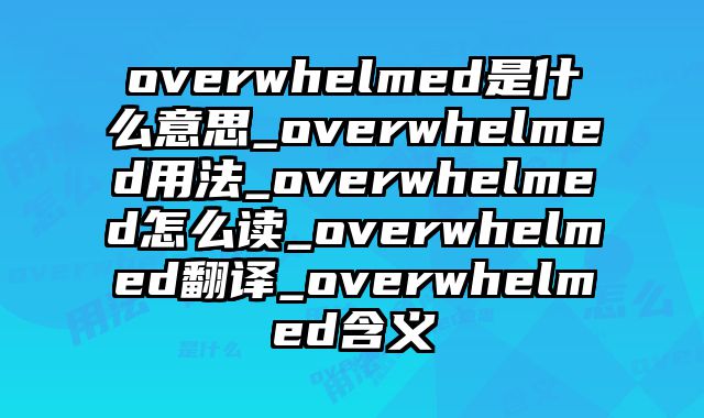 overwhelmed是什么意思_overwhelmed用法_overwhelmed怎么读_overwhelmed翻译_overwhelmed含义