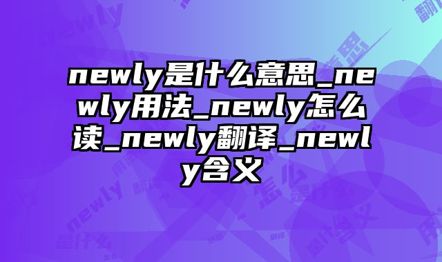 newly是什么意思_newly用法_newly怎么读_newly翻译_newly含义