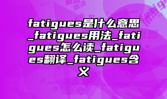 fatigues是什么意思_fatigues用法_fatigues怎么读_fatigues翻译_fatigues含义