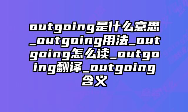 outgoing是什么意思_outgoing用法_outgoing怎么读_outgoing翻译_outgoing含义