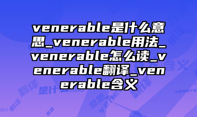 venerable是什么意思_venerable用法_venerable怎么读_venerable翻译_venerable含义