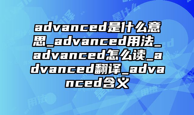 advanced是什么意思_advanced用法_advanced怎么读_advanced翻译_advanced含义
