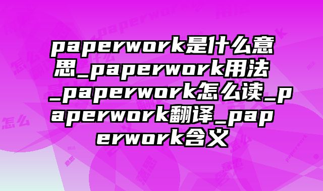 paperwork是什么意思_paperwork用法_paperwork怎么读_paperwork翻译_paperwork含义