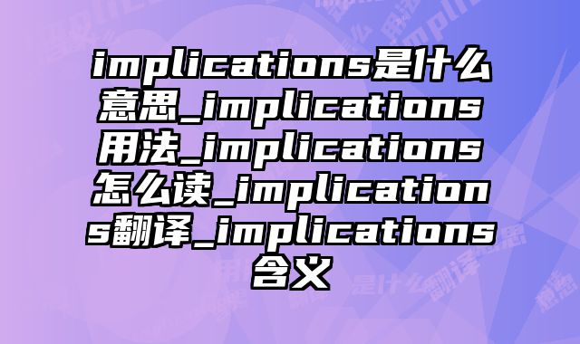 implications是什么意思_implications用法_implications怎么读_implications翻译_implications含义