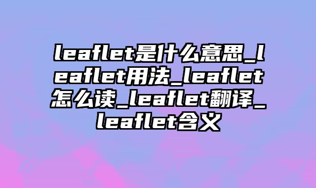 leaflet是什么意思_leaflet用法_leaflet怎么读_leaflet翻译_leaflet含义