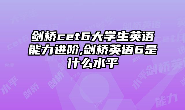 剑桥cet6大学生英语能力进阶,剑桥英语6是什么水平