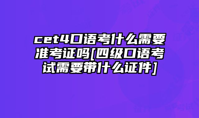 cet4口语考什么需要准考证吗[四级口语考试需要带什么证件]