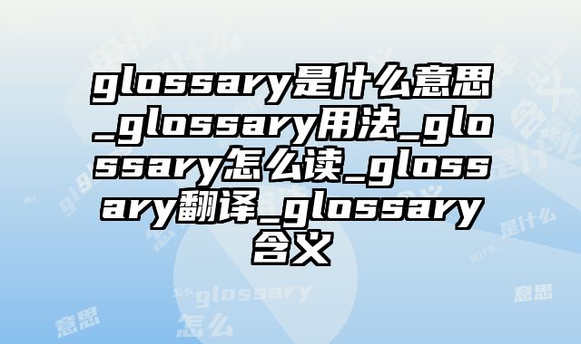 glossary是什么意思_glossary用法_glossary怎么读_glossary翻译_glossary含义