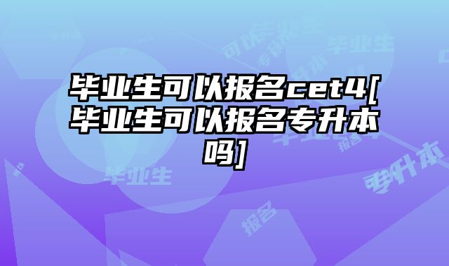 毕业生可以报名cet4[毕业生可以报名专升本吗]