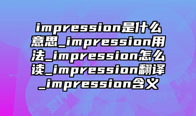 impression是什么意思_impression用法_impression怎么读_impression翻译_impression含义