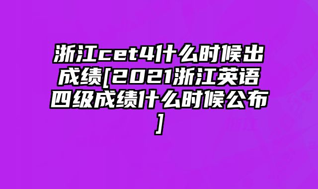 浙江cet4什么时候出成绩[2021浙江英语四级成绩什么时候公布]