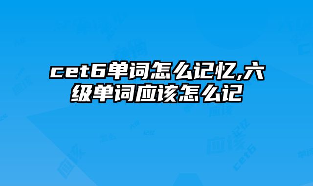 cet6单词怎么记忆,六级单词应该怎么记