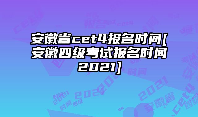 安徽省cet4报名时间[安徽四级考试报名时间2021]