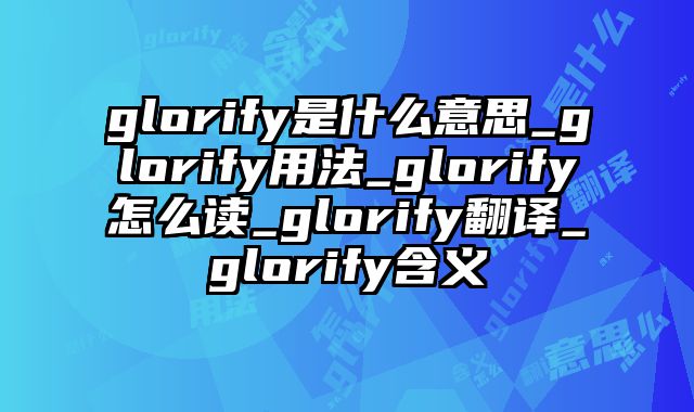 glorify是什么意思_glorify用法_glorify怎么读_glorify翻译_glorify含义