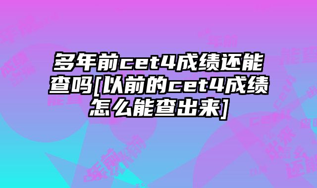 多年前cet4成绩还能查吗[以前的cet4成绩怎么能查出来]