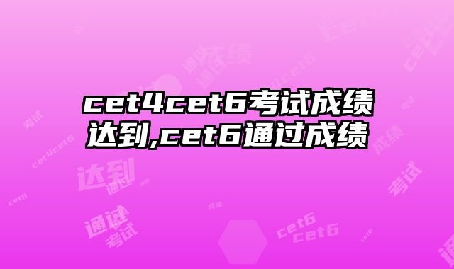 cet4cet6考试成绩达到,cet6通过成绩