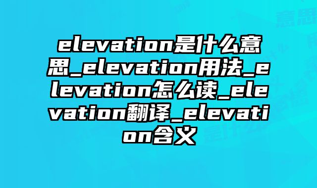 elevation是什么意思_elevation用法_elevation怎么读_elevation翻译_elevation含义