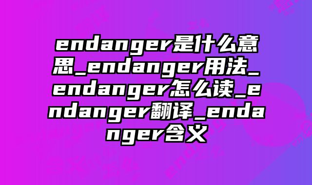 endanger是什么意思_endanger用法_endanger怎么读_endanger翻译_endanger含义